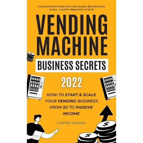 Vending Machine Business Secrets (2023): How to Start & Scale Your Vending Business From $0 to Passive Income - Comprehensive Guide with Case Studies,