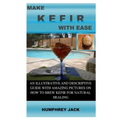 Make Kefir with Ease: An Illustrative and Descriptive Guide with Amazing Pictures on How to Brew Kefir for Natural Healing