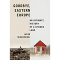 Goodbye, Eastern Europe: An Intimate History of a Divided Land
