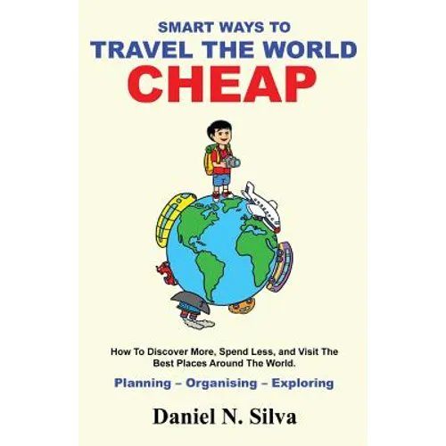 Smart Ways to Travel the World Cheap: How To Discover More, Spend Less, and Visit The Best Places Around The World.: Planning - Organising - Exploring