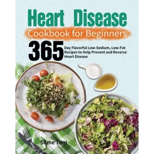 Heart Disease Cookbook for Beginners: 365-Day Flavorful Low-Sodium, Low-Fat Recipes to Help Prevent and Reverse Heart Disease