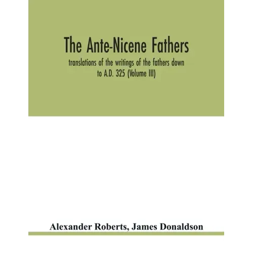 The Ante-Nicene fathers. translations of the writings of the fathers down to A.D. 325 (Volume III)