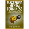 Mastering Mental Toughness: Develop an Unbeatable Mind, Boost Emotional Resilience, Conquer Challenges, and Achieve Your Goals Faster