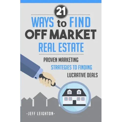 21 Ways to Find Off Market Real Estate: Proven Marketing Strategies to Finding Lucrative Deals