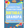 I Wrote This Book For Your Birthday Grandpa: The Perfect Birthday Gift For Kids to Create Their Very Own Book For Grandpa