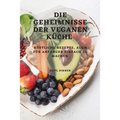 Die Geheimnisse Der Veganen Küche: Köstliche Rezepte, Auch Für Anfänger Einfach Zu Machen