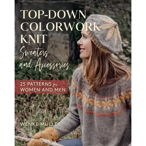 Top-Down Colorwork Knit Sweaters and Accessories: 25 Patterns for Women and Men