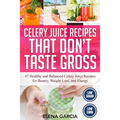 Celery Juice Recipes That Don't Taste Gross: 47 Healthy and Balanced Celery Juice Recipes for Beauty, Weight Loss and Energy