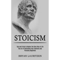 Stoicism: The Art of Controlling Your Emotions and Pursuing Happiness (Tips and Tricks to Master the Stoic Way of Life)