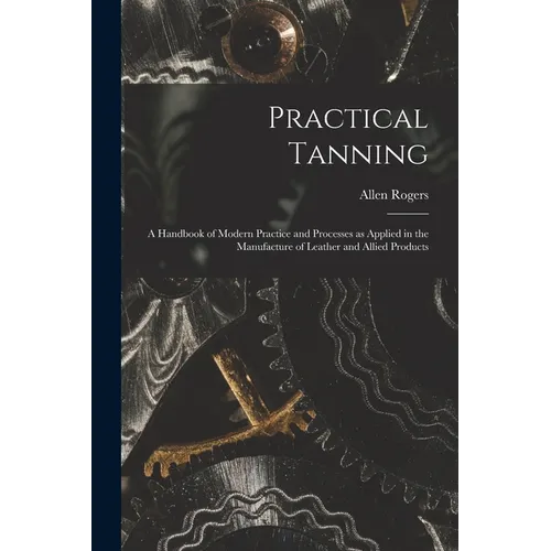 Practical Tanning; a Handbook of Modern Practice and Processes as Applied in the Manufacture of Leather and Allied Products