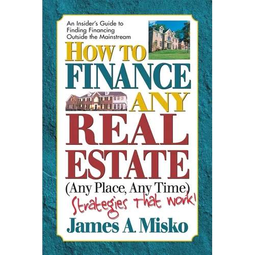 How to Finance Any Real Estate, Any Place, Any Time: Strategies That Work