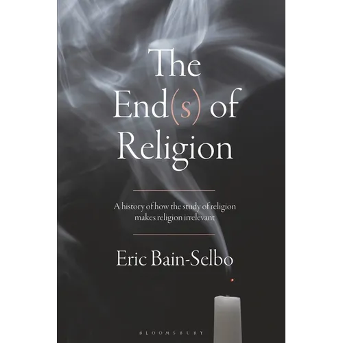 The End(s) of Religion: A History of How the Study of Religion Makes Religion Irrelevant