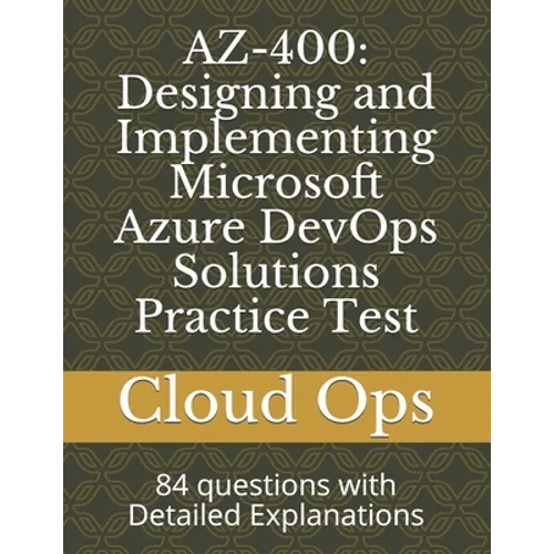 Az-400: Designing and Implementing Microsoft Azure DevOps Solutions Practice Test: 84 questions with Detailed Explanations