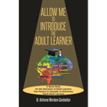 Allow Me To Introduce The Adult Learner: A Quick Read for the Instructor of Adult Learners Five Factors to Consider to Effectively Teach Adult Learner