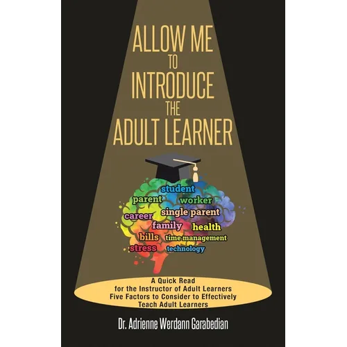 Allow Me To Introduce The Adult Learner: A Quick Read for the Instructor of Adult Learners Five Factors to Consider to Effectively Teach Adult Learner