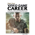 Start Your Video Game Career: Proven Advice on Jobs, Education, Interviews, and More for Starting and Succeeding in the Video Game Industry