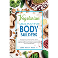 Vegetarian Meal Plan for Bodybuilders: Plant-Based and High Protein Diet for Bodybuilding Athletes, Sports Enthusiasts and Beginners. Learn how to Bui