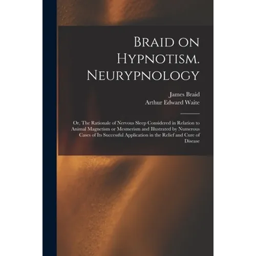 Braid on Hypnotism. Neurypnology; or, The Rationale of Nervous Sleep Considered in Relation to Animal Magnetism or Mesmerism and Illustrated by Numero