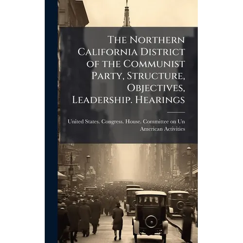 The Northern California District of the Communist Party, Structure, Objectives, Leadership. Hearings