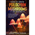 How to Grow Psilocybin Mushrooms at Home: The Real Simple Guide to Cultivation and Safe Use of Magic Mushrooms