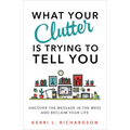 What Your Clutter Is Trying to Tell You: Uncover the Message in the Mess and Reclaim Your Life