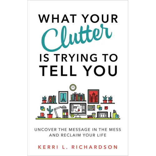 What Your Clutter Is Trying to Tell You: Uncover the Message in the Mess and Reclaim Your Life