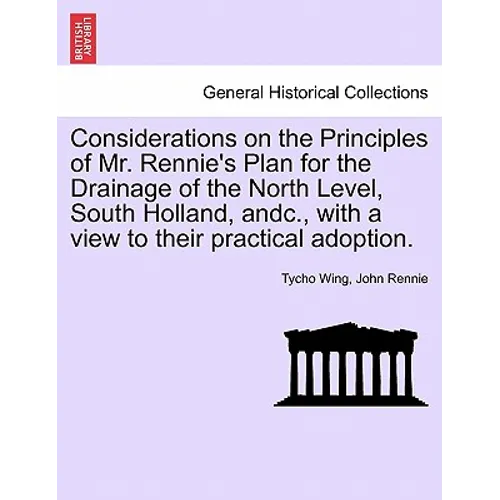 Considerations on the Principles of Mr. Rennie's Plan for the Drainage of the North Level, South Holland, Andc., with a View to Their Practical Adopti