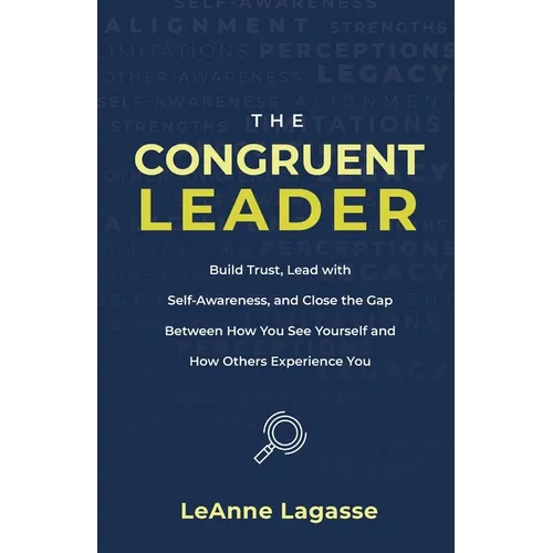 The Congruent Leader: Build Trust, Lead with Self-Awareness, and Close the Gap Between How You See Yourself and How Others Experience You