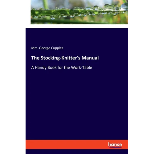 The Stocking-Knitter's Manual: A Handy Book for the Work-Table