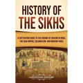 History of the Sikhs: A Captivating Guide to the Origins of Sikhism in India, the Sikh Empire, Colonialism, and Modern Times