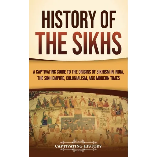 History of the Sikhs: A Captivating Guide to the Origins of Sikhism in India, the Sikh Empire, Colonialism, and Modern Times