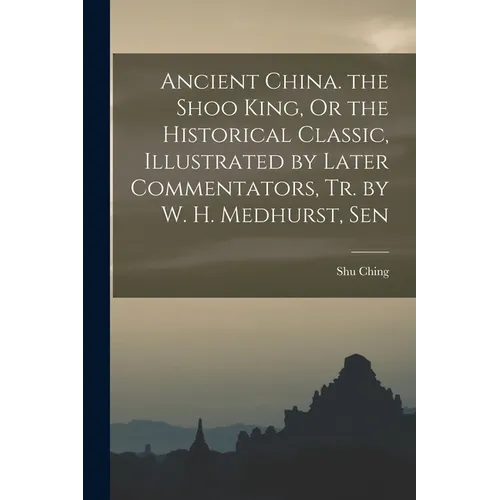 Ancient China. the Shoo King, Or the Historical Classic, Illustrated by Later Commentators, Tr. by W. H. Medhurst, Sen