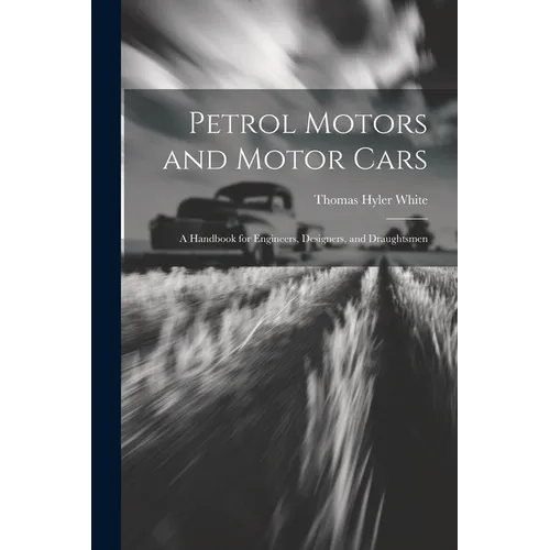 Petrol Motors and Motor Cars: A Handbook for Engineers, Designers, and Draughtsmen