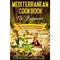 Mediterranean Cookbook For Beginners: 150 Mouthwatering Recipes You Cannot Live Without