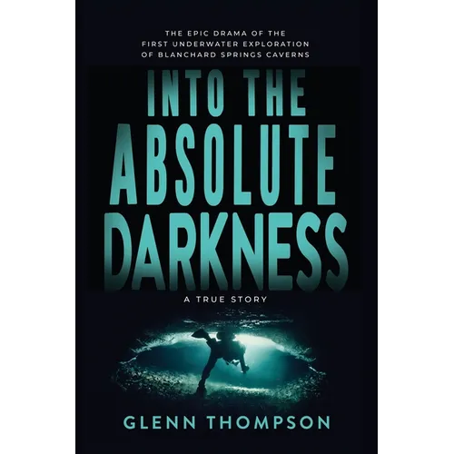 Into The Absolute Darkness: The Epic Drama of the First Underwater Exploration of Blanchard Springs Caverns. A True Story.