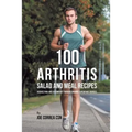 100 Arthritis Salad and Meal Recipes: Reduce Pain and Discomfort through Organic Superfood Sources