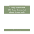A history of the civil war, 1861-65, and the causes that led up to the great conflict