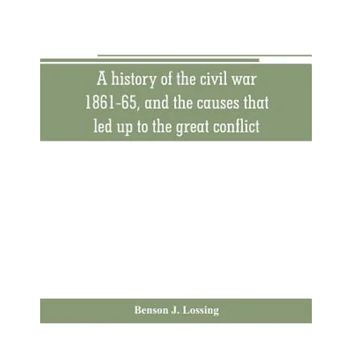 A history of the civil war, 1861-65, and the causes that led up to the great conflict