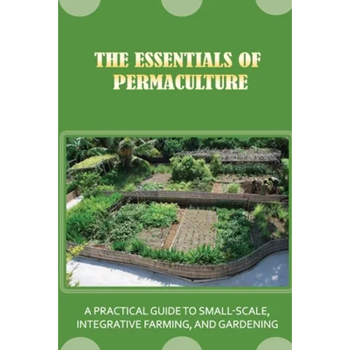 The Essentials Of Permaculture: A Practical Guide To Small-Scale, Integrative Farming, And Gardening: Guide To Permaculture Handbook
