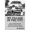 My Village in the City: How a Family Survived World War ll then Came to America in Search of a Dream