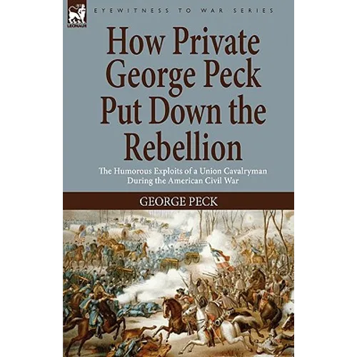 How Private George Peck Put Down the Rebellion: the Humorous Exploits of a Union Cavalryman During the American Civil War