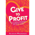 Give to Profit: How to Grow Your Business by Supporting Charities and Social Causes