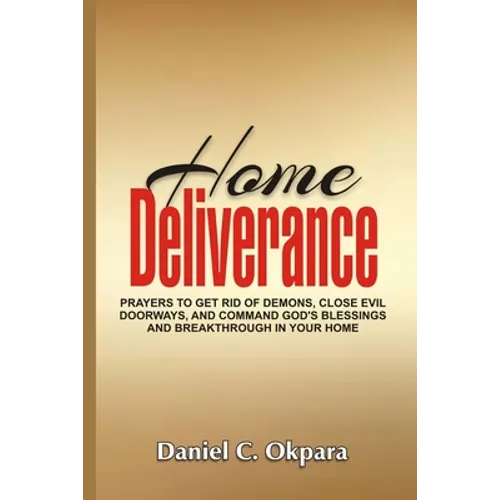 Home Deliverance: Prayers to Get Rid of Demons, Close Evil Doorways, and Command God's Blessings and Breakthrough in Your Home
