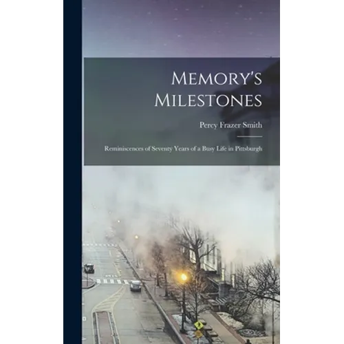 Memory's Milestones: Reminiscences of Seventy Years of a Busy Life in Pittsburgh