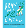 Draw Like a Child: Take Chances, Make Mistakes, Find Your Artistic Style!