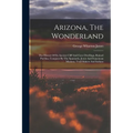 Arizona, The Wonderland: The History Of Its Ancient Cliff And Cave Dwellings, Ruined Pueblos, Conquest By The Spaniards, Jesuit And Franciscan