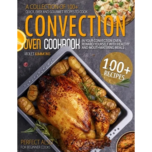 Convection Oven Cookbook: A Collection Of 100+ Quick, Easy And Gourmet Recipes To Cook In Your Convection Oven, Reward Yourself With Healthy And