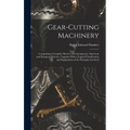 Gear-Cutting Machinery: Comprising a Complete Review of Contemporary American and European Practice, Together With a Logical Classification an