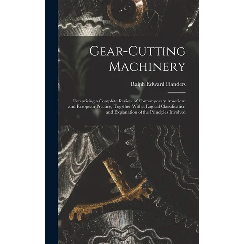 Gear-Cutting Machinery: Comprising a Complete Review of Contemporary American and European Practice, Together With a Logical Classification an