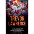 Trevor Lawrence: The Path to the Draft: How Trevor Lawrence Became the Best NFL Rookie Quarterback